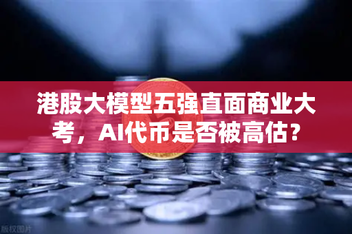 港股大模型五强直面商业大考，AI代币是否被高估？