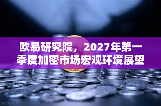 欧易研究院，2027年第一季度加密市场宏观环境展望—牛熊分水岭下的生存法则