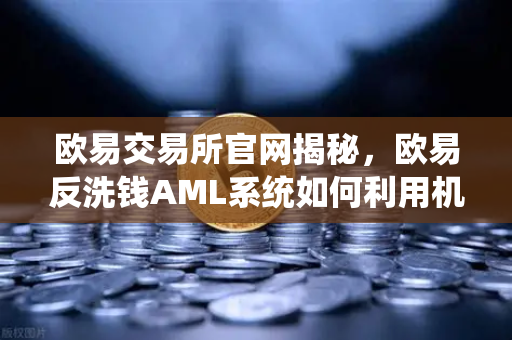 欧易交易所官网揭秘，欧易反洗钱AML系统如何利用机器学习识别可疑交易？