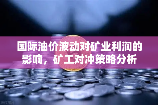 国际油价波动对矿业利润的影响，矿工对冲策略分析-第1张图片-欧易交易所