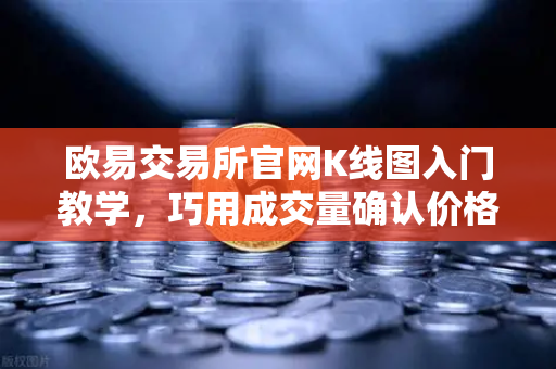 欧易交易所官网K线图入门教学，巧用成交量确认价格突破的有效性