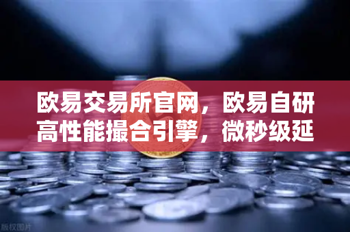 欧易交易所官网，欧易自研高性能撮合引擎，微秒级延迟的技术实现