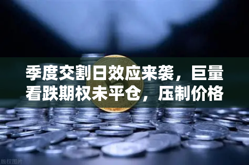 季度交割日效应来袭，巨量看跌期权未平仓，压制价格反弹—投资者如何应对？-第1张图片-欧易交易所