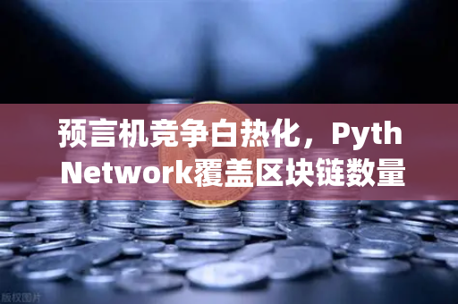 预言机竞争白热化，Pyth Network覆盖区块链数量超越Chainlink，欧易生态迎来新变局