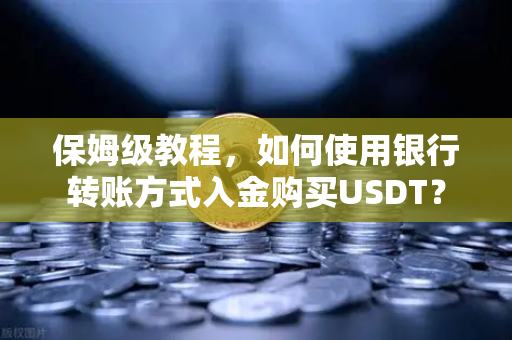 保姆级教程，如何使用银行转账方式入金购买USDT？