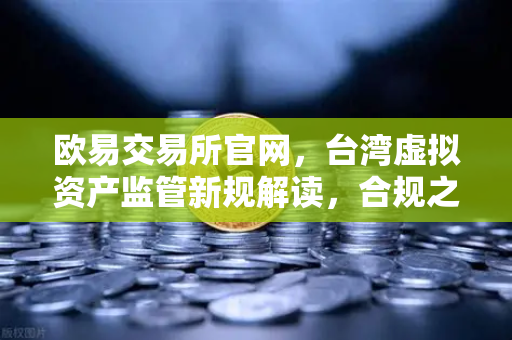 欧易交易所官网，台湾虚拟资产监管新规解读，合规之路如何走？
