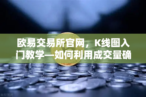 欧易交易所官网，K线图入门教学—如何利用成交量确认价格突破的有效性？