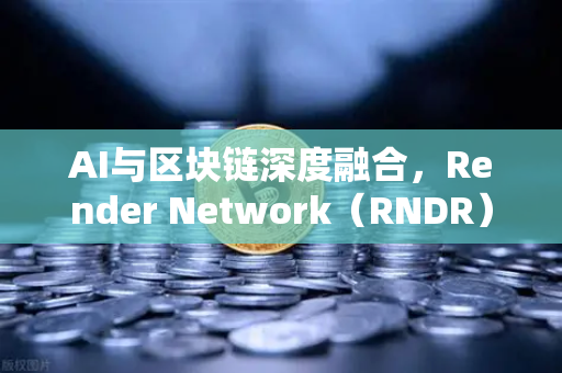 AI与区块链深度融合,Render Network(RNDR)如何成为AI算力龙头-第1张图片-欧易交易所 AI与区块链深度融合,Render Network(RNDR)如何成为AI算力龙头-第1张图片-欧易交易所