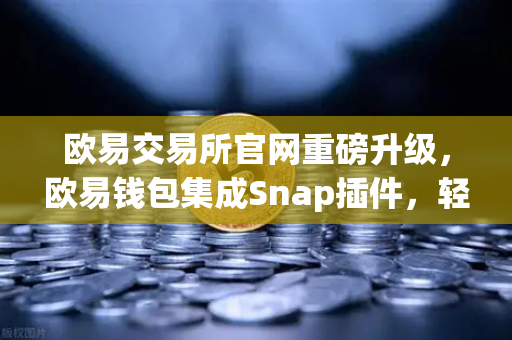 欧易交易所官网重磅升级，欧易钱包集成Snap插件，轻松管理Bitcoin Ordinals铭文