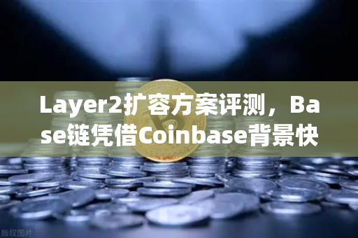 Layer2扩容方案评测，Base链凭借Coinbase背景快速崛起，欧易交易所如何布局？