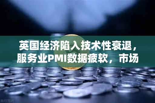 英国经济陷入技术性衰退，服务业PMI数据疲软，市场震荡下的欧易交易所动态解析