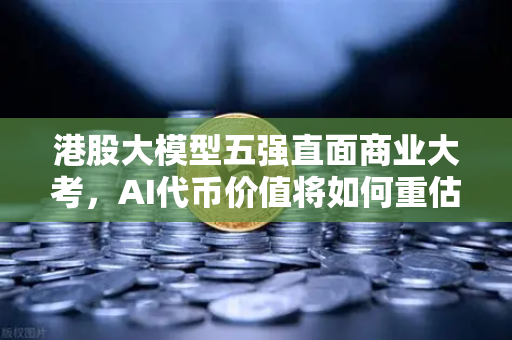 港股大模型五强直面商业大考，AI代币价值将如何重估