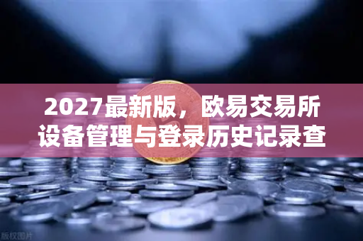 2027最新版，欧易交易所设备管理与登录历史记录查询，安全第一步