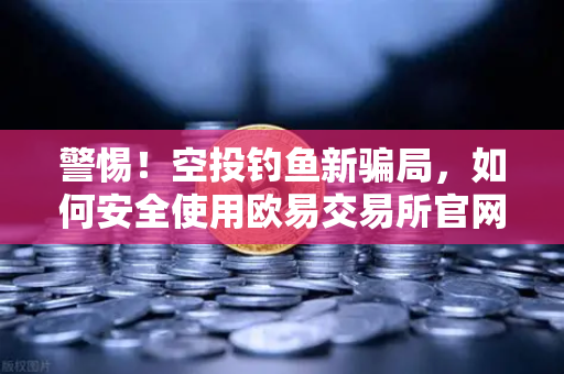 警惕！空投钓鱼新骗局，如何安全使用欧易交易所官网-第1张图片-欧易交易所