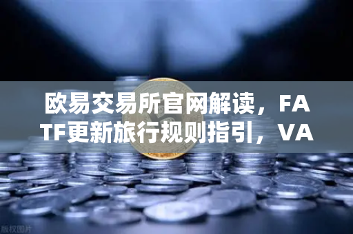 欧易交易所官网解读，FATF更新旅行规则指引，VASP需共享受益所有人信息
