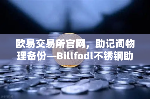 欧易交易所官网，助记词物理备份—Billfodl不锈钢助记词板防腐蚀测试全解析