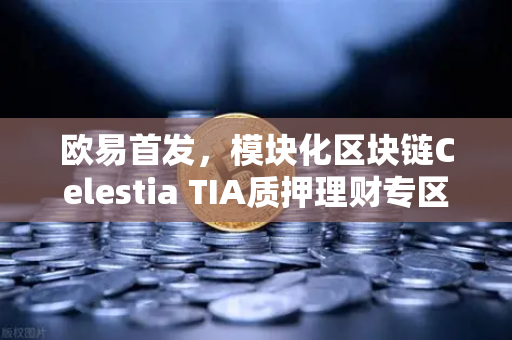 欧易首发，模块化区块链Celestia TIA质押理财专区上线—深度解析与投资指南