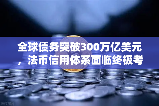 全球债务突破300万亿美元，法币信用体系面临终极考验，欧易交易所如何应对？
