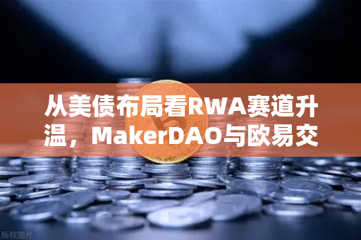 从美债布局看RWA赛道升温，MakerDAO与欧易交易所的现实世界资产新棋局