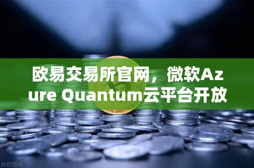 欧易交易所官网,微软Azure Quantum云平台开放,量子计算进入大众时代-第1张图片-欧易交易所 欧易交易所官网,微软Azure Quantum云平台开放,量子计算进入大众时代-第1张图片-欧易交易所