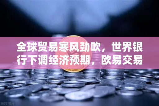 全球贸易寒风劲吹,世界银行下调经济预期,欧易交易所官网解读投资新动向-第1张图片-欧易交易所 全球贸易寒风劲吹,世界银行下调经济预期,欧易交易所官网解读投资新动向-第1张图片-欧易交易所