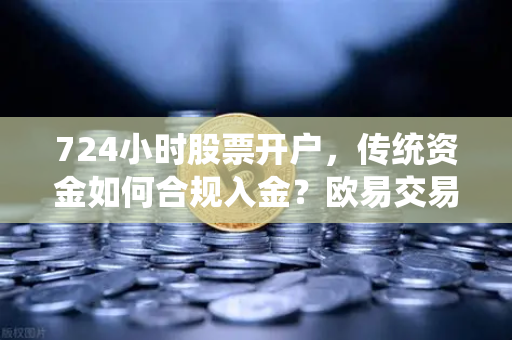 724小时股票开户，传统资金如何合规入金？欧易交易所官网全攻略