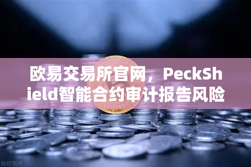 欧易交易所官网,PeckShield智能合约审计报告风险等级深度解读-第1张图片-欧易交易所 欧易交易所官网,PeckShield智能合约审计报告风险等级深度解读-第1张图片-欧易交易所