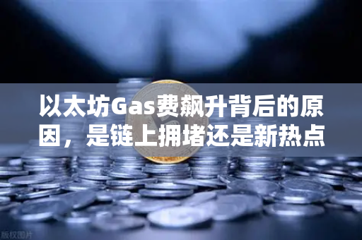 以太坊Gas费飙升背后的原因，是链上拥堵还是新热点爆发？
