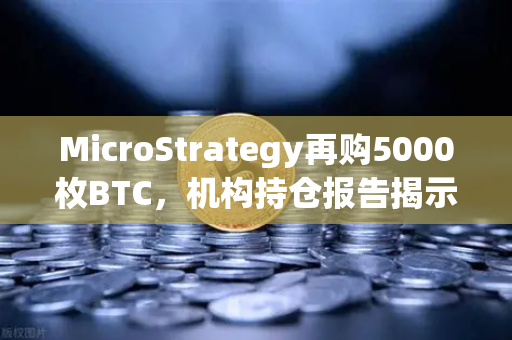 MicroStrategy再购5000枚BTC，机构持仓报告揭示均价成本上移背后的深层逻辑