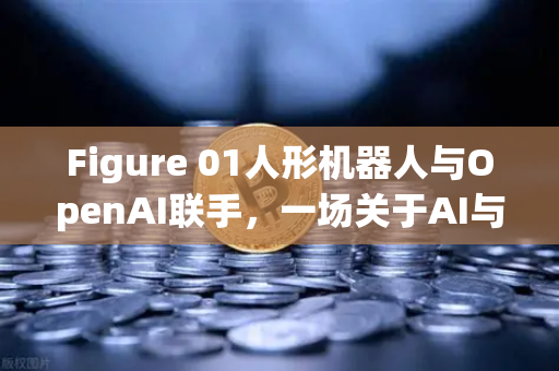 Figure 01人形机器人与OpenAI联手，一场关于AI与人类对话的革命