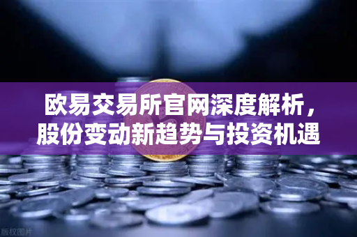 欧易交易所官网深度解析，股份变动新趋势与投资机遇