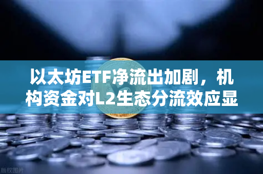 以太坊ETF净流出加剧，机构资金对L2生态分流效应显现，市场正在经历一场静悄悄的结构性重塑