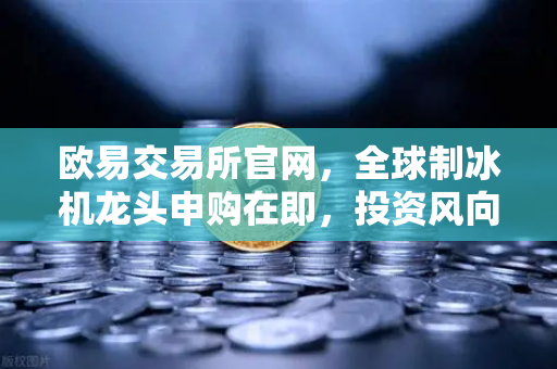 欧易交易所官网，全球制冰机龙头申购在即，投资风向标已现
