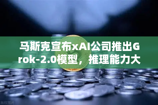 马斯克宣布xAI公司推出Grok-2.0模型，推理能力大幅提升，AI新纪元开启