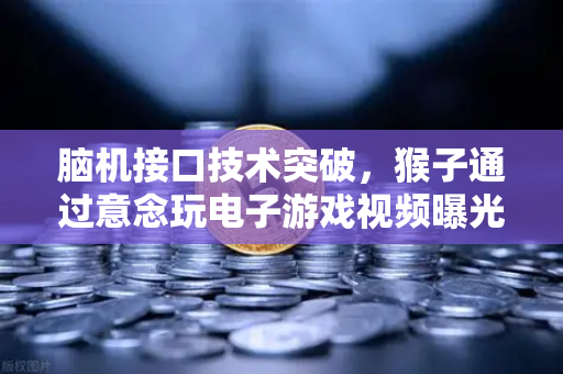 脑机接口技术突破，猴子通过意念玩电子游戏视频曝光，未来人类或可意念操控万物