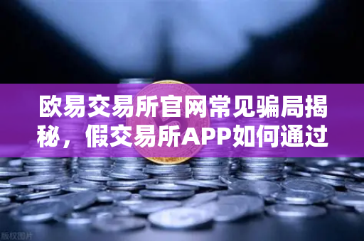 欧易交易所官网常见骗局揭秘，假交易所APP如何通过搜索引擎广告传播