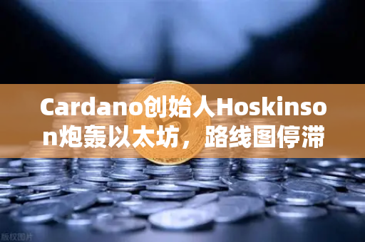 Cardano创始人Hoskinson炮轰以太坊，路线图停滞不前，创新何在？