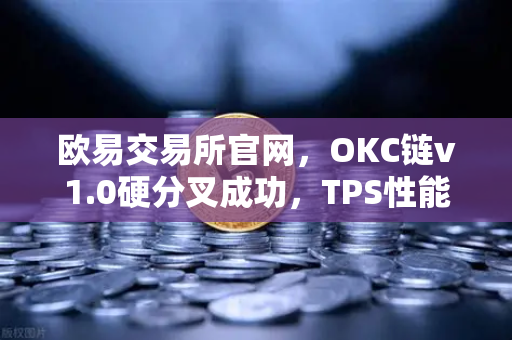欧易交易所官网，OKC链v1.0硬分叉成功，TPS性能突破3000