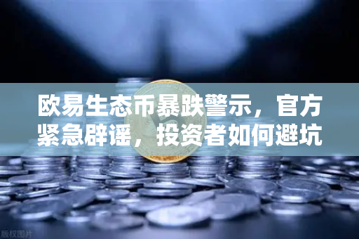 欧易生态币暴跌警示，官方紧急辟谣，投资者如何避坑？