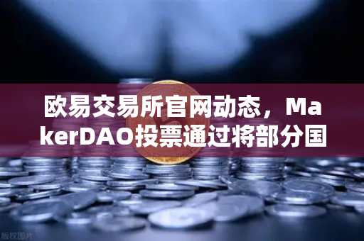 欧易交易所官网动态，MakerDAO投票通过将部分国库资产投资于RWA，加密世界迎来新拐点？