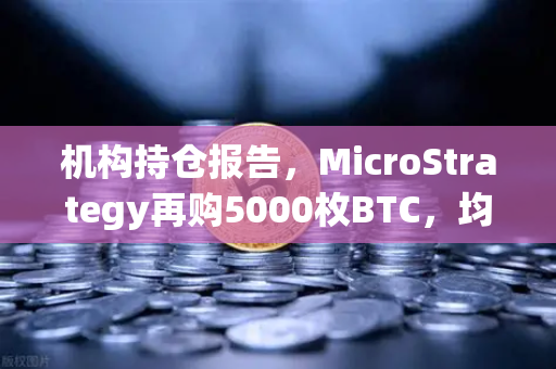 机构持仓报告，MicroStrategy再购5000枚BTC，均价成本上移—加密市场风向标如何解读？