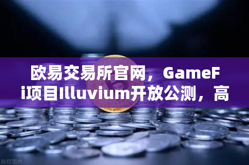 欧易交易所官网，GameFi项目Illuvium开放公测，高品质画面引玩家关注