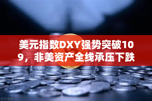 美元指数DXY强势突破109，非美资产全线承压下跌，投资者如何应对全球市场变局？