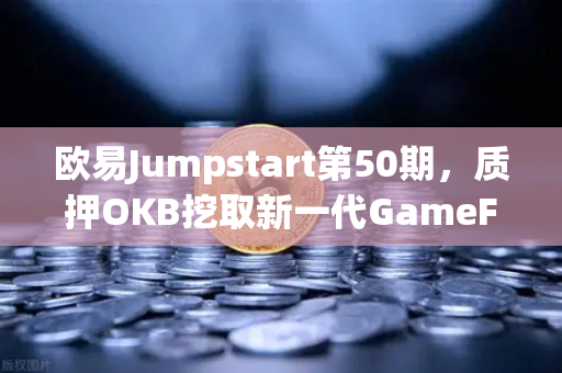 欧易Jumpstart第50期，质押OKB挖取新一代GameFi代币，掘金链游新蓝海