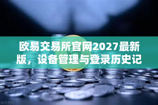 欧易交易所官网2027最新版，设备管理与登录历史记录查询完整指南