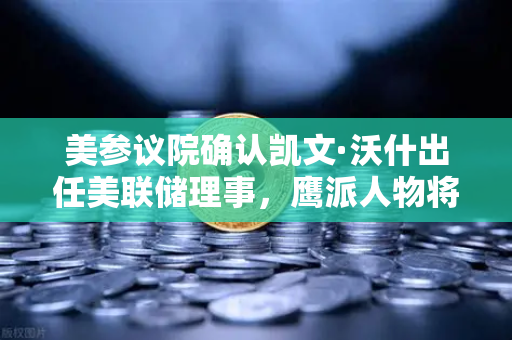 美参议院确认凯文·沃什出任美联储理事，鹰派人物将如何影响降息预期？欧易交易所官网深度解读