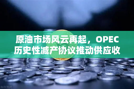 原油市场风云再起，OPEC历史性减产协议推动供应收紧，投资者如何布局？