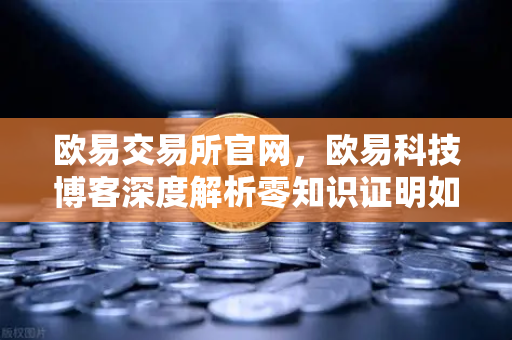 欧易交易所官网，欧易科技博客深度解析零知识证明如何守护AI模型隐私