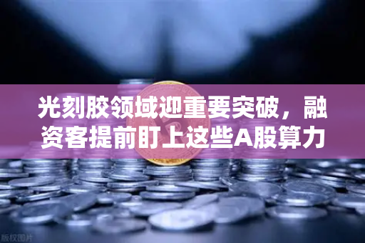 光刻胶领域迎重要突破,融资客提前盯上这些A股算力标的-第1张图片-欧易交易所 光刻胶领域迎重要突破,融资客提前盯上这些A股算力标的-第1张图片-欧易交易所