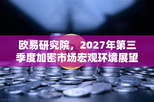 欧易研究院,2027年第三季度加密市场宏观环境展望-第1张图片-欧易交易所 欧易研究院,2027年第三季度加密市场宏观环境展望-第1张图片-欧易交易所